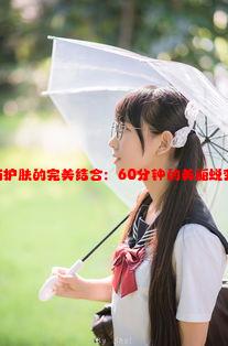 面膜与护肤的完美结合：60分钟的美丽蜕变之旅