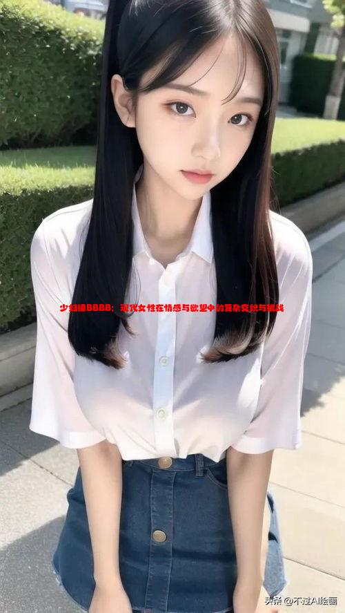 少妇搡BBBB：现代女性在情感与欲望中的复杂交织与挑战