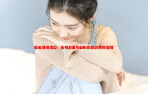 掐着腰撞宫口：女性力量与自我觉醒的奇妙旅程