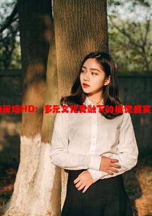 欧洲色彩的现场HD：多元文化交融下的视觉盛宴与艺术表现