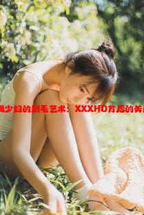 极品丰满少妇的剃毛艺术：XXXHD背后的美丽与自信