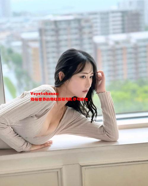 Voyetubexxx: 隐秘世界的奇幻旅程与无尽可能性