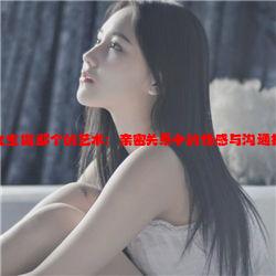 和女生做那个的艺术：亲密关系中的情感与沟通技巧